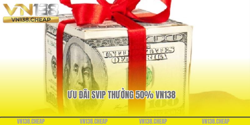 Ưu đãi SVIP Thưởng 50% VN138